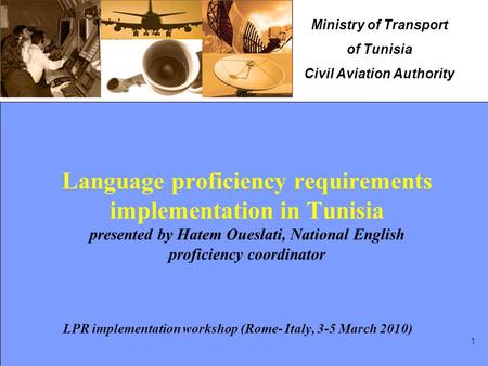 Ministry of Transport of Tunisia Civil Aviation Authority 1 Language proficiency requirements implementation in Tunisia presented by Hatem Oueslati, National.