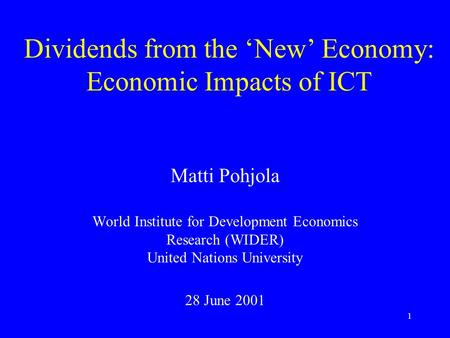 1 Dividends from the ‘New’ Economy: Economic Impacts of ICT Matti Pohjola World Institute for Development Economics Research (WIDER) United Nations University.