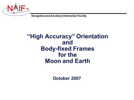 Navigation and Ancillary Information Facility NIF “High Accuracy” Orientation and Body-fixed Frames for the Moon and Earth October 2007.