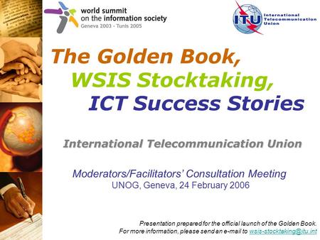 The Golden Book, WSIS Stocktaking, ICT Success Stories International Telecommunication Union Moderators/Facilitators’ Consultation Meeting UNOG, Geneva,