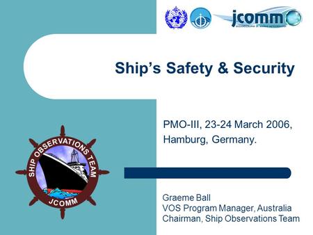Graeme Ball VOS Program Manager, Australia Chairman, Ship Observations Team PMO-III, 23-24 March 2006, Hamburg, Germany. Ship’s Safety & Security.