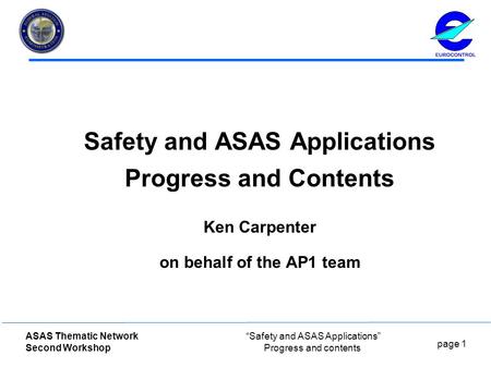 Page 1 ASAS Thematic Network Second Workshop “Safety and ASAS Applications” Progress and contents Safety and ASAS Applications Progress and Contents Ken.