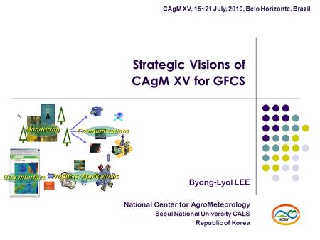 Strategic Visions of CAgM XV for GFCS Byong-Lyol LEE National Center for AgroMeteorology Seoul National University CALS Republic of Korea CAgM XV, 15~21.