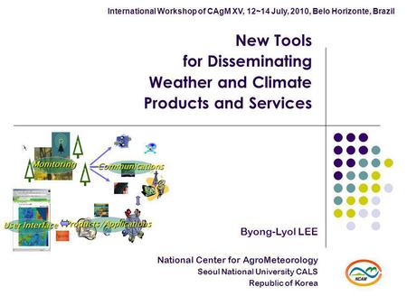 New Tools for Disseminating Weather and Climate Products and Services Byong-Lyol LEE National Center for AgroMeteorology Seoul National University CALS.