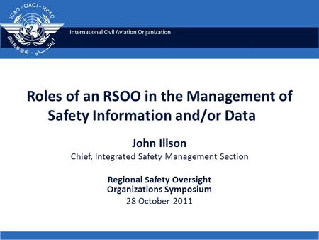 International Civil Aviation Organization Roles of an RSOO in the Management of Safety Information and/or Data John Illson Chief, Integrated Safety Management.