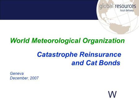 W Geneva December, 2007 World Meteorological Organization Catastrophe Reinsurance and Cat Bonds.