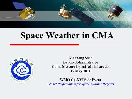 Space Weather in CMA Xiaonong Shen Deputy Administrator China Meteorological Administration 17 May 2011 WMO Cg-XVI Side Event Global Preparedness for Space.
