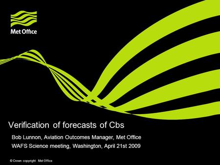 © Crown copyright Met Office Verification of forecasts of Cbs Bob Lunnon, Aviation Outcomes Manager, Met Office WAFS Science meeting, Washington, April.