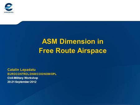 ASM Dimension in Free Route Airspace Catalin Lepadatu EUROCONTROL DNM/COO/NOM/OPL Civil-Military Workshop 20-21 September 2012.