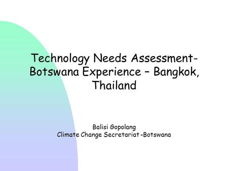 Technology Needs Assessment- Botswana Experience – Bangkok, Thailand Balisi Gopolang Climate Change Secretariat -Botswana.