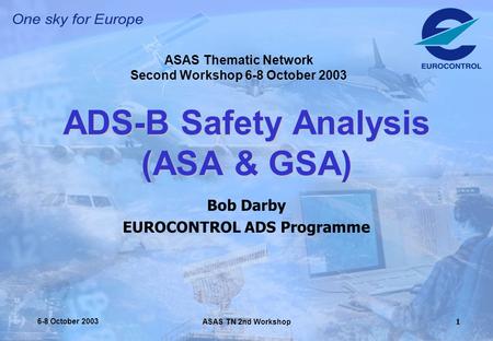 ASAS TN 2nd Workshop 6-8 October 20031 ADS-B Safety Analysis (ASA & GSA) Bob Darby EUROCONTROL ADS Programme ASAS Thematic Network Second Workshop 6-8.