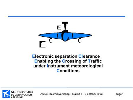 C ENTRE D'ETUDES DE LA NAVIGATION AERIENNE ASAS-TN, 2nd workshop - Malmö 6 ~ 8 october 2003page 1 Electronic separation Clearance Enabling the Crossing.