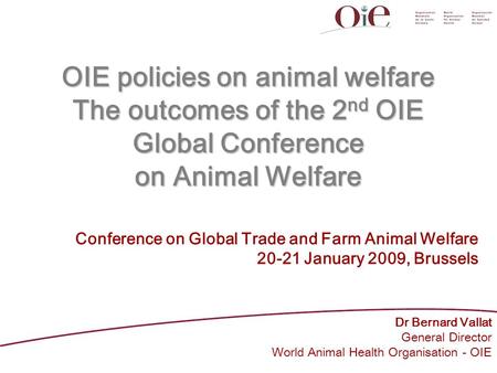 OIE policies on animal welfare The outcomes of the 2 nd OIE Global Conference on Animal Welfare Dr Bernard Vallat General Director World Animal Health.