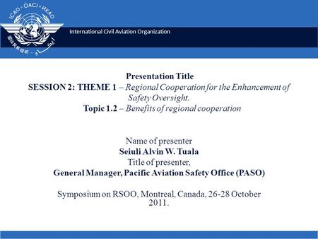 International Civil Aviation Organization Presentation Title SESSION 2: THEME 1 – Regional Cooperation for the Enhancement of Safety Oversight. Topic 1.2.