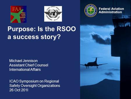 Federal Aviation Administration Purpose: Is the RSOO a success story? Michael Jennison Assistant Chief Counsel International Affairs ICAO Symposium on.