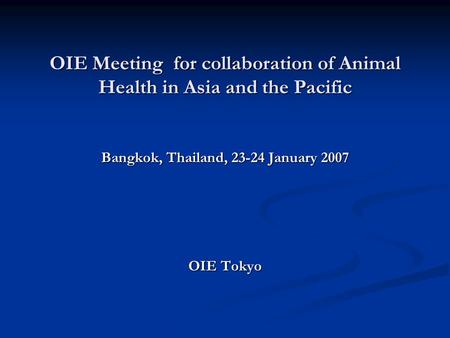 OIE Meeting for collaboration of Animal Health in Asia and the Pacific Bangkok, Thailand, 23-24 January 2007 OIE Tokyo.