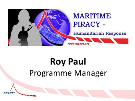 Roy Paul Programme Manager. UN Secretary General Mr Ban Ki Moon “…let us never forget the detrimental impact of piracy on the innocent.