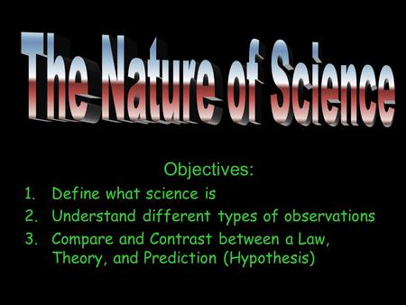 Objectives: 1.Define what science is 2.Understand different types of observations 3.Compare and Contrast between a Law, Theory, and Prediction (Hypothesis)