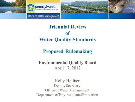 Triennial Review of Water Quality Standards Proposed Rulemaking Environmental Quality Board April 17, 2012 Kelly Heffner Deputy Secretary Office of Water.