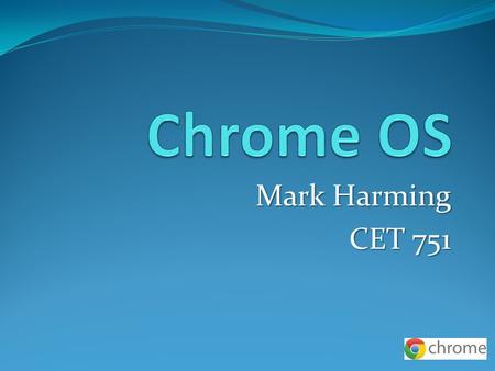 Mark Harming CET 751. Chrome OS Chrome OS released by Google 6-15-11 A new OS To compete with Windows, Mac, etc…