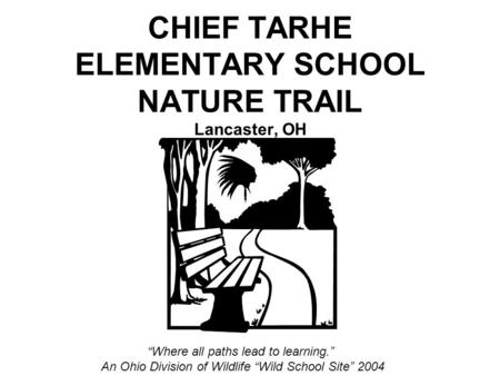 CHIEF TARHE ELEMENTARY SCHOOL NATURE TRAIL Lancaster, OH “Where all paths lead to learning.” An Ohio Division of Wildlife “Wild School Site” 2004.
