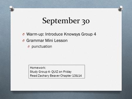 September 30 O Warm-up: Introduce Knowsys Group 4 O Grammar Mini Lesson O punctuation Homework: Study Group 4- QUIZ on Friday Read Zachary Beaver Chapter.