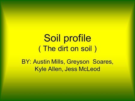 Soil profile ( The dirt on soil ) BY: Austin Mills, Greyson Soares, Kyle Allen, Jess McLeod.