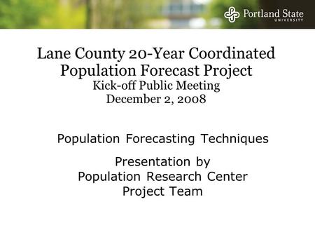 Lane County 20-Year Coordinated Population Forecast Project Kick-off Public Meeting December 2, 2008 Population Forecasting Techniques Presentation by.