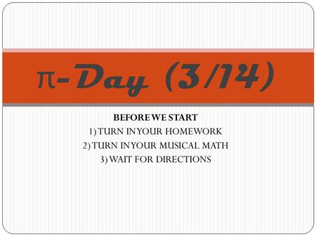 BEFORE WE START 1) TURN IN YOUR HOMEWORK 2) TURN IN YOUR MUSICAL MATH 3) WAIT FOR DIRECTIONS π -Day (3/14)