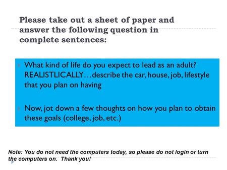 Please take out a sheet of paper and answer the following question in complete sentences:  What kind of life do you expect to lead as an adult? REALISTLICALLY…describe.