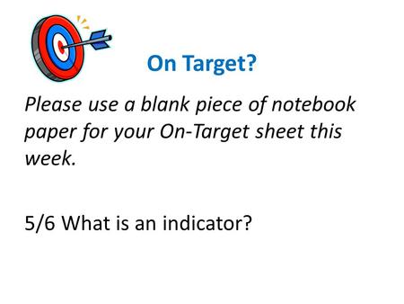 On Target? Please use a blank piece of notebook paper for your On-Target sheet this week. 5/6 What is an indicator?