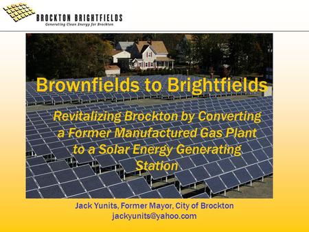 Brownfields to Brightfields Revitalizing Brockton by Converting a Former Manufactured Gas Plant to a Solar Energy Generating Station Jack Yunits, Former.