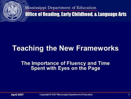 April 2007 Copyright © 2007 Mississippi Department of Education 1 The Importance of Fluency and Time Spent with Eyes on the Page Teaching the New Frameworks.