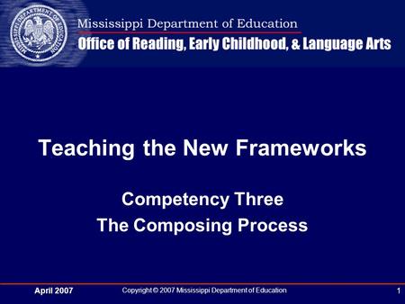 April 2007 Copyright © 2007 Mississippi Department of Education 1 Teaching the New Frameworks Competency Three The Composing Process.