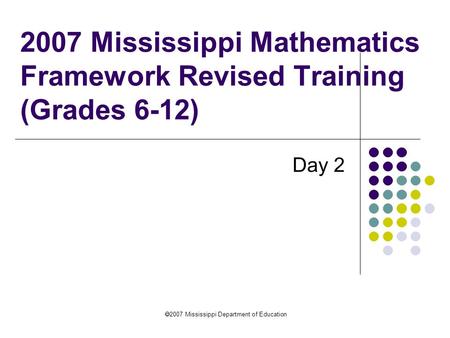  2007 Mississippi Department of Education 2007 Mississippi Mathematics Framework Revised Training (Grades 6-12) Day 2.