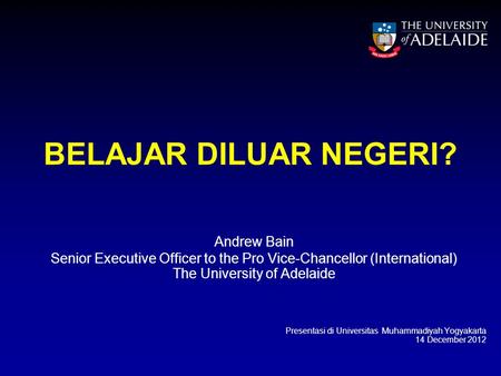 BELAJAR DILUAR NEGERI? Andrew Bain Senior Executive Officer to the Pro Vice-Chancellor (International) The University of Adelaide Presentasi di Universitas.