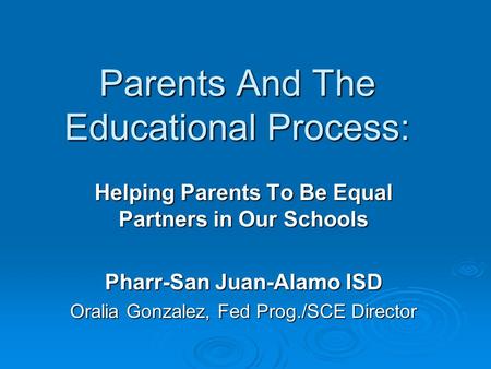 Helping Parents To Be Equal Partners in Our Schools Pharr-San Juan-Alamo ISD Oralia Gonzalez, Fed Prog./SCE Director Parents And The Educational Process: