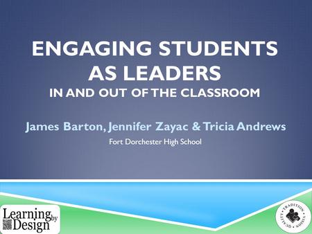 ENGAGING STUDENTS AS LEADERS IN AND OUT OF THE CLASSROOM James Barton, Jennifer Zayac & Tricia Andrews Fort Dorchester High School.