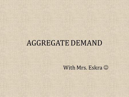 AGGREGATE DEMAND With Mrs. Eskra. OBJECTIVES: What will you learn? What Aggregate Demand is and what it looks like. Three reasons AD slopes downward: