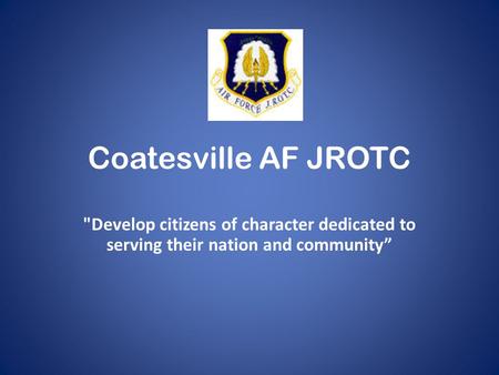 Coatesville AF JROTC Develop citizens of character dedicated to serving their nation and community”