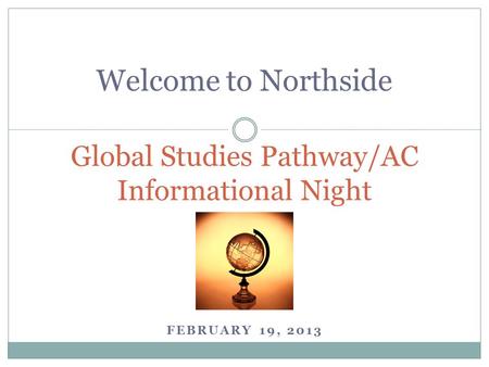 Welcome to Northside FEBRUARY 19, 2013 Global Studies Pathway/AC Informational Night.