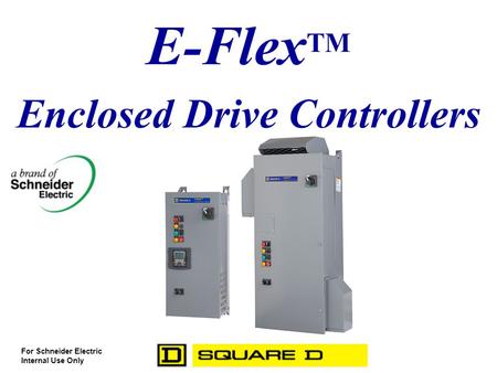 E-Flex TM Enclosed Drive Controllers For Schneider Electric Internal Use Only.