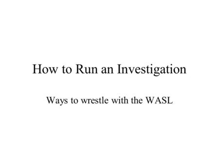 How to Run an Investigation Ways to wrestle with the WASL.