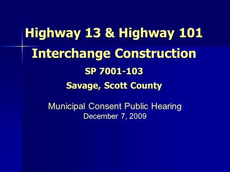 Highway 13 & Highway 101 Interchange Construction SP 7001-103 Savage, Scott County Municipal Consent Public Hearing December 7, 2009.