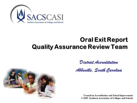 Council on Accreditation and School Improvement © 2005 Southern Association of Colleges and Schools Oral Exit Report Quality Assurance Review Team District.