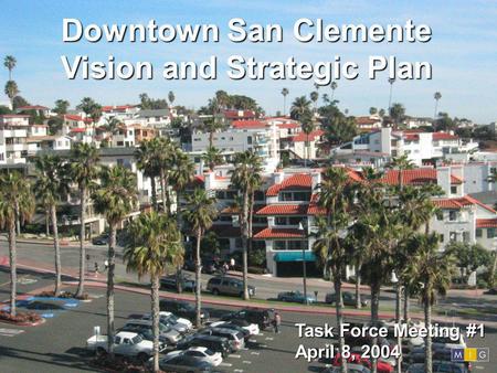Downtown San Clemente Vision and Strategic Plan Task Force Meeting #1 April 8, 2004.