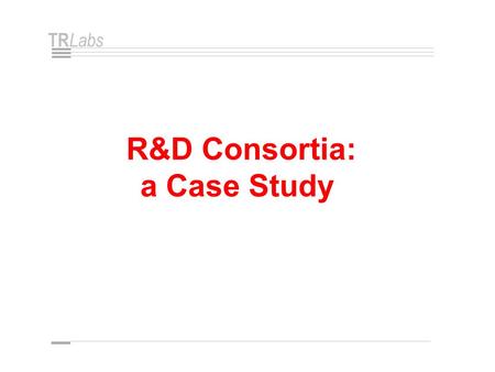 TR Labs R&D Consortia: a Case Study. TR Labs R&D Consortia  A Growing Trend  200 - 300 in North America  A Special Form of Strategic Alliance Industry.