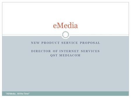 All Media...All the Time eMedia NEW PRODUCT SERVICE PROPOSAL DIRECTOR OF INTERNET SERVICES QST MEDIACOM.