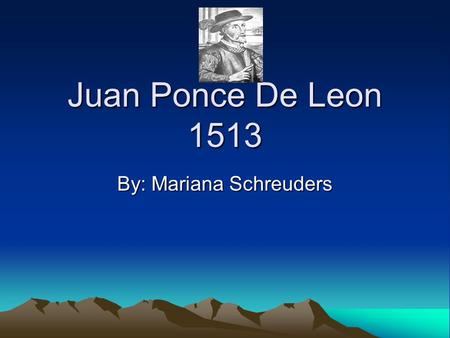 Juan Ponce De Leon 1513 By: Mariana Schreuders. Sponsor The country that sponsored Juan Ponce De Leon was Spain. The Queen of Spain gave him supplies.