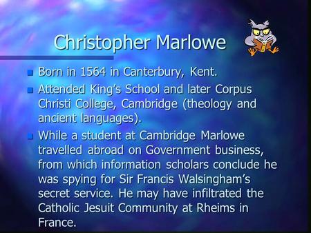 Christopher Marlowe n Born in 1564 in Canterbury, Kent. n Attended King’s School and later Corpus Christi College, Cambridge (theology and ancient languages).